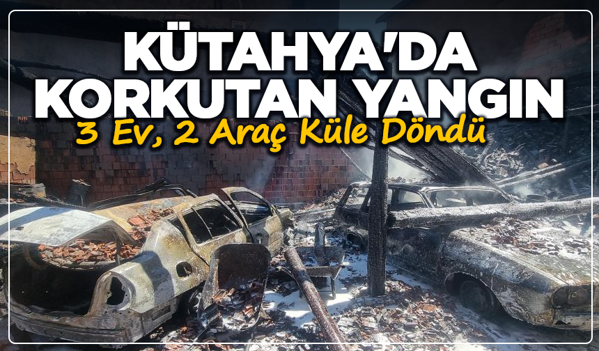 Kütahya'da Korkutan Yangın: 3 Ev Zarar Gördü, 2 Araç Küle Döndü