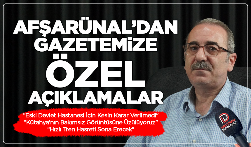Afşarünal’dan gazetemize Özel Açıklamalar “Kütahya’nın Hızlı Tren Hasreti Sona Erecek”