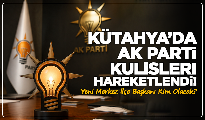 Kütahya’da AK Parti Kulisleri Hareketlendi! Yeni Merkez İlçe Başkanı Kim Olacak?