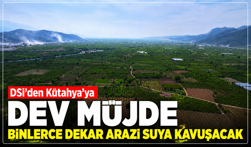 DSİ'den Kütahya'ya dev müjde: Binlerce dekar arazi suya kavuşacak