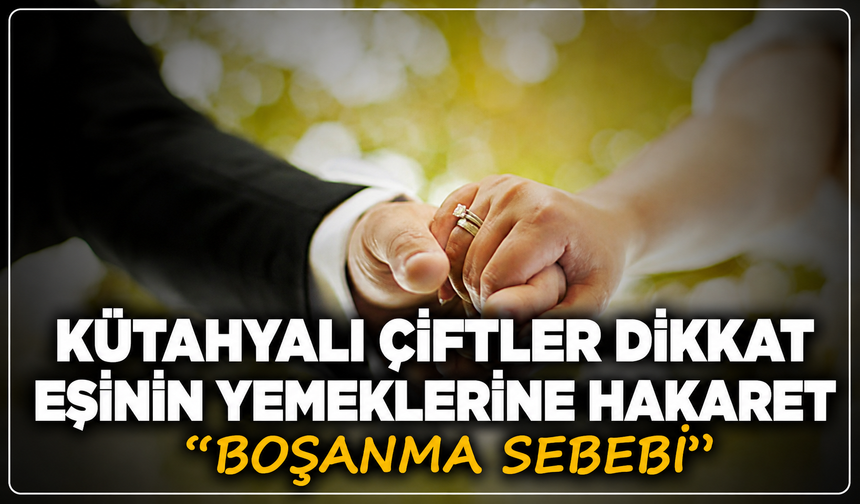 Kütahyalı çiftler dikkat: Eşinin yaptığı yemeğe hakaret boşanma sebebi