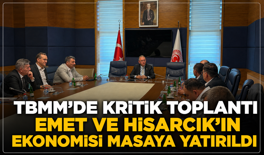 TBMM'de kritik toplantı: Emet ve Hisarcık'ın ekonomisi masaya yatırıldı