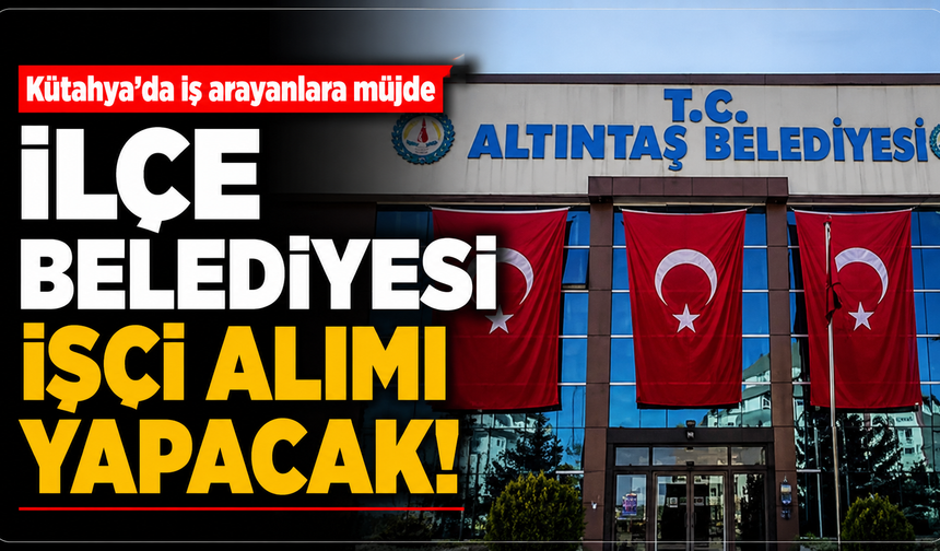 Kütahya'da iş arayanlara müjde: İlçe belediyesi işçi alımı yapacak