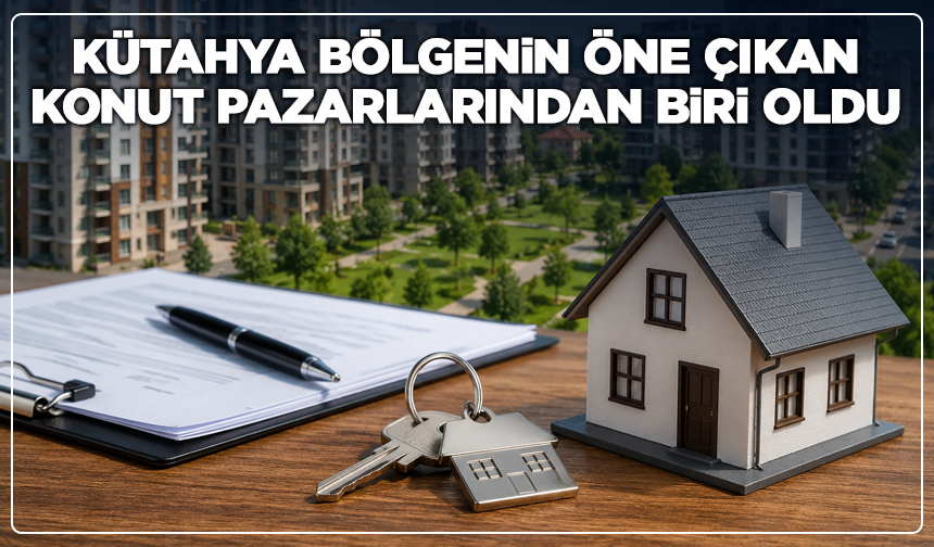Kütahya bölgenin öne çıkan konut pazarlarından biri oldu