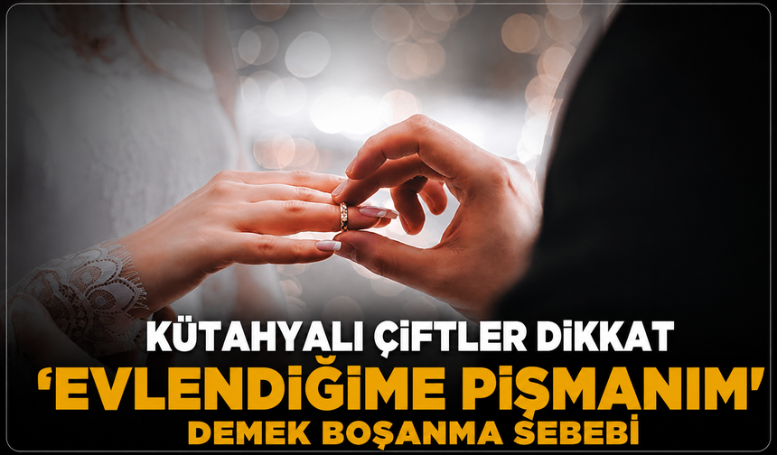 Kütahyalı çiftler dikkat: 'Seninle evlendiğime pişmanım' demek boşanma sebebi
