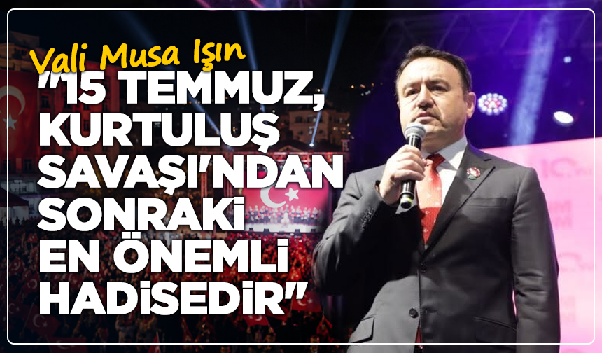 Vali Musa Işın: "15 Temmuz, Kurtuluş Savaşı'ndan Sonraki En Önemli Hadisedir"