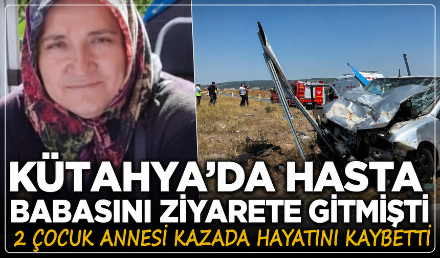Kütahya'da hasta babasını ziyarete giden 2 çocuk annesi kazada hayatını kaybetti