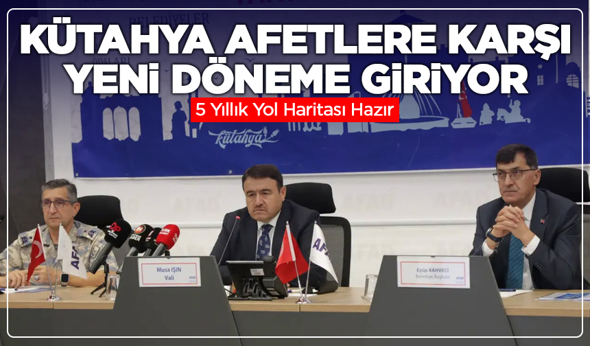 Kütahya Afetlere Karşı Yeni Döneme Giriyor: 5 Yıllık Yol Haritası Hazır