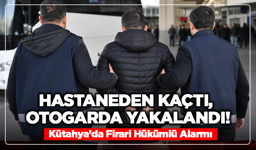 Hastaneden Kaçtı, Otogarda Yakalandı! Kütahya’da Firari Hükümlü Alarmı!