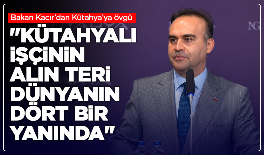 Bakan Kacır’dan Kütahya’ya övgü: "Kütahyalı işçinin alın teri dünyanın dört bir yanında"