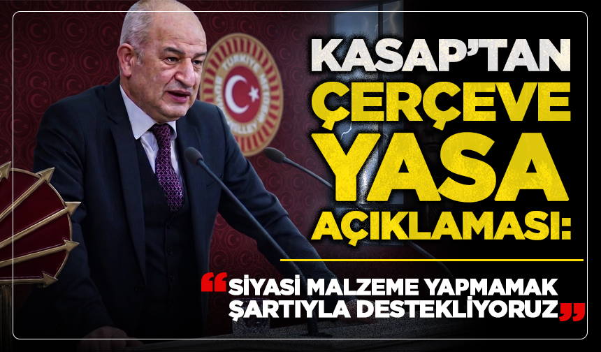 Kasap’tan çerçeve yasa açıklaması: “Siyasi malzeme yapmamak şartıyla destekliyoruz”