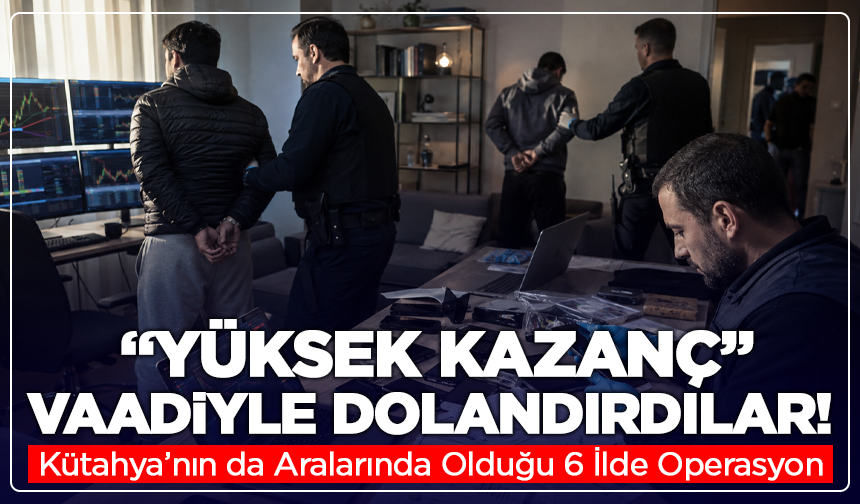 “Yüksek Kazanç” Vaadiyle Dolandırdılar! Kütahya’nın da Aralarında Olduğu 6 İlde Operasyon