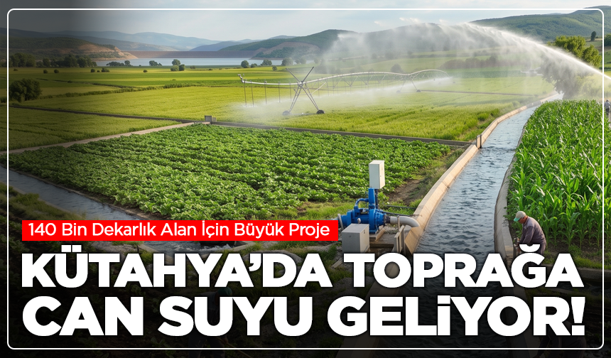 Kütahya’da Toprağa Can Suyu Geliyor: 140 Bin Dekarlık Alan İçin Büyük Proje