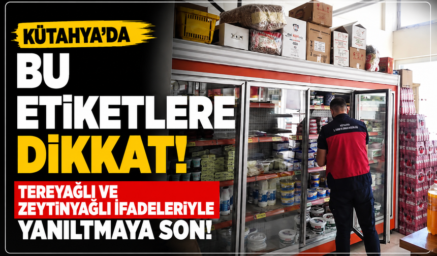 Kütahya'da bu etiketlere dikkat: Tereyağlı ve zeytinyağlı ifadeleriyle yanıltmaya son!