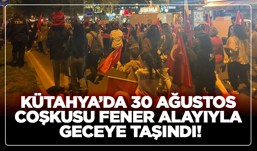 Kütahya’da 30 Ağustos Coşkusu Fener Alayıyla Geceye Taşındı!