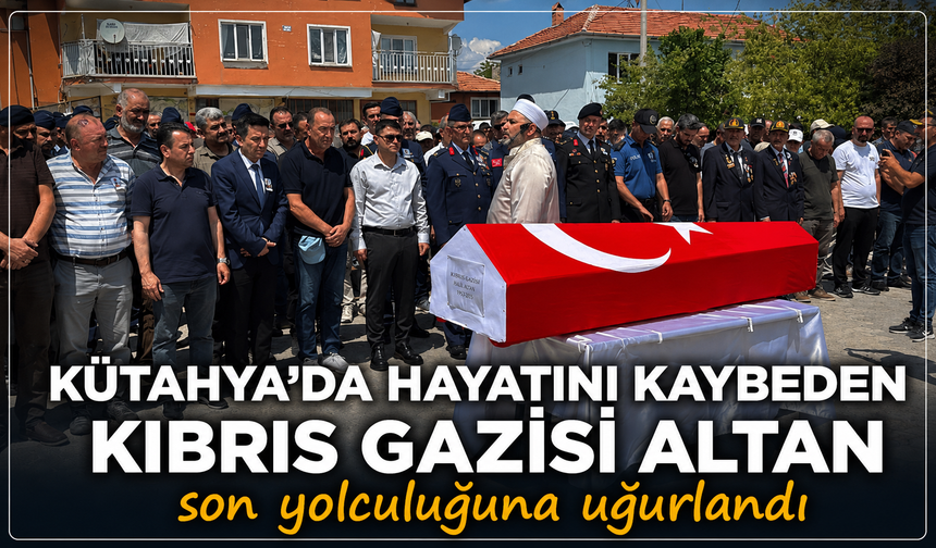 Kütahya'da hayatını kaybeden Kıbrıs Gazisi Altan son yolculuğuna uğurlandı