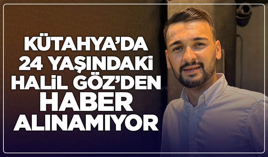 Kütahya’da 24 Yaşındaki Halil Göz’den Haber Alınamıyor