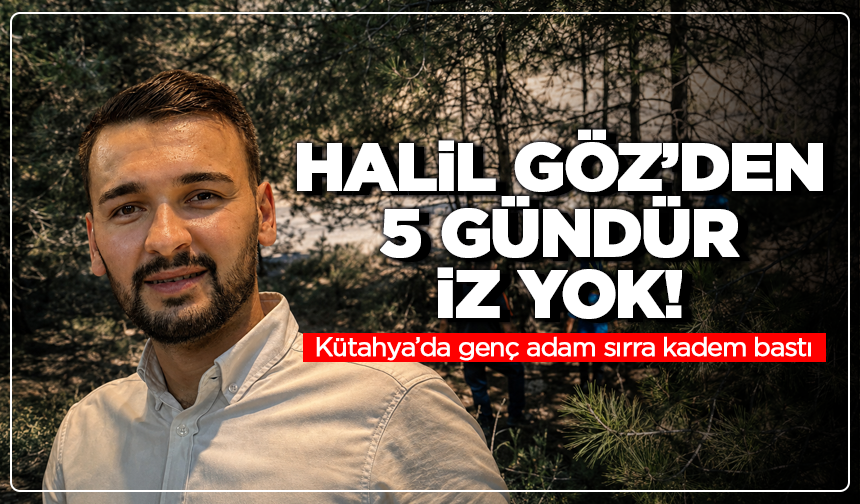 Kütahya’da 5 gündür kayıp: Halil Göz’den hâlâ haber yok
