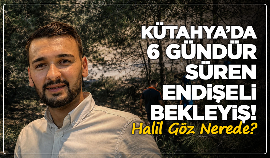 Kütahya’da 6 Gündür Süren Endişeli Bekleyiş! Halil Göz Nerede?