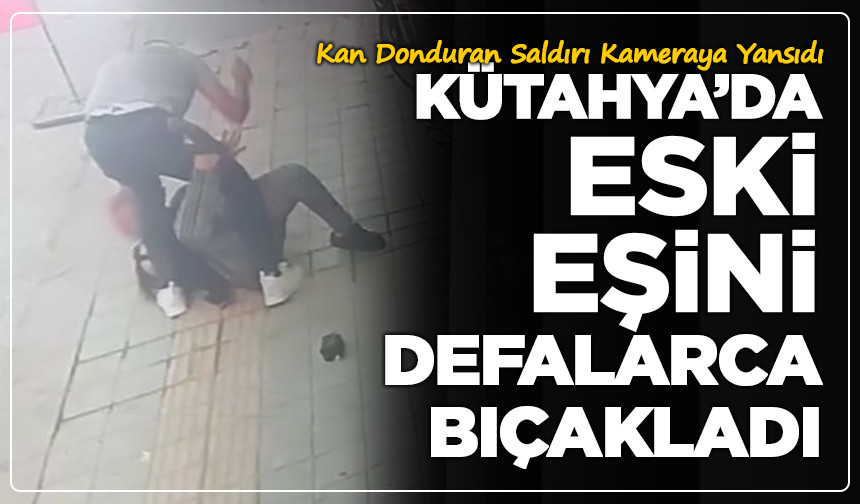 Kütahya’da Eski Eşini Defalarca bıçakladı