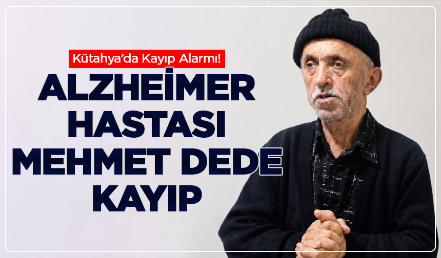 Kütahya’da Alzheimer Hastası Mehmet Yıldırım Kayıp: Arama Çalışmaları Başlatıldı