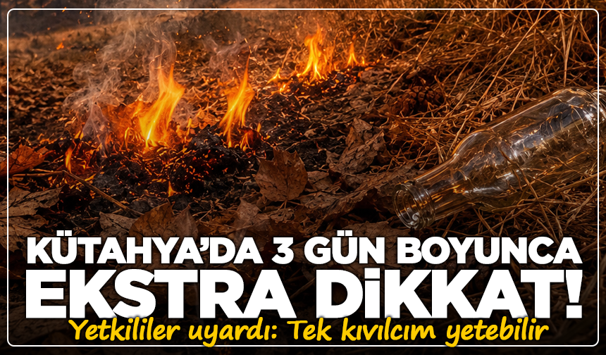 Kütahya’da 3 gün boyunca ekstra dikkat: Tek kıvılcım yetebilir