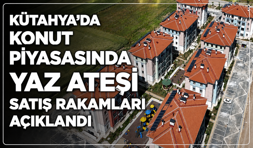 Kütahya'da konut piyasasında yaz ateşi: Yılın ikinci zirvesi görüldü