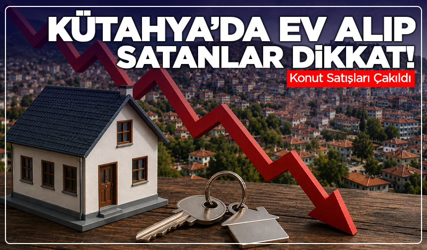Kütahya’da Ev Alıp Satanlar Dikkat! Konut Satışları Çakıldı