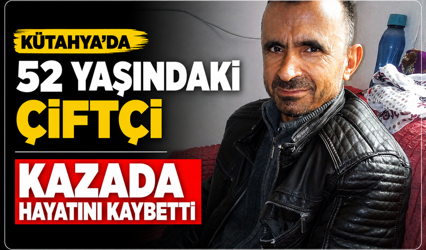 Kütahya'da korkunç kazada 52 yaşındaki çiftçi hayatını kaybetti