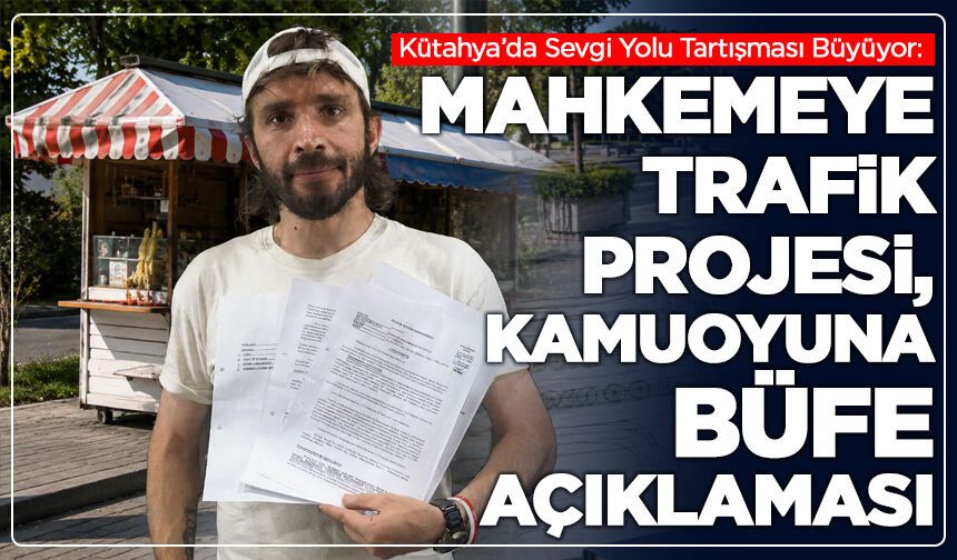 Kütahya’da Sevgi Yolu Tartışması Büyüyor: Mahkemeye Trafik Projesi, Kamuoyuna Büfe Açıklaması