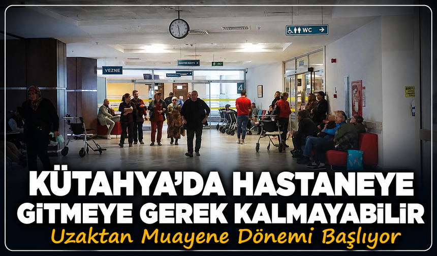 Kütahya'da hastanelerde yoğunluk azalacak: Uzaktan muayene dönemi başlıyor
