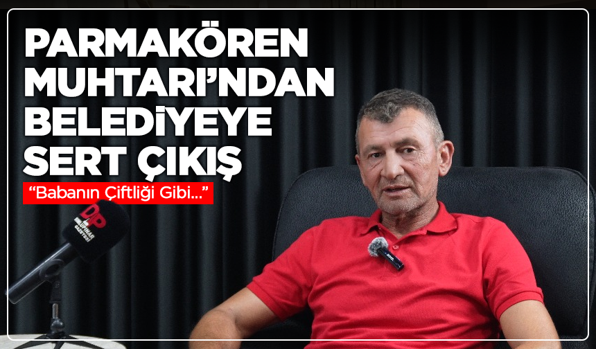 Parmakören Muhtarı’ndan Belediyeye Sert Çıkış: “Babanın Çiftliği Gibi…”