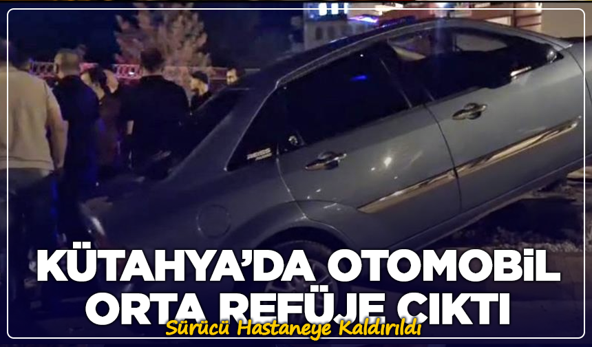 Kütahya’da Otomobil Orta Refüje Çıktı: Sürücü Hastaneye Kaldırıldı