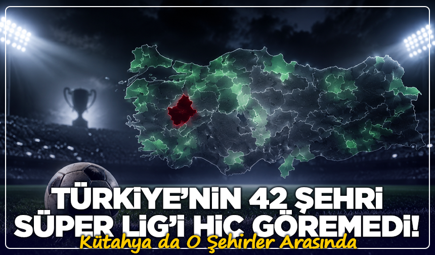 Türkiye’nin 42 Şehri Süper Lig’i Hiç Göremedi! Kütahya da Listede