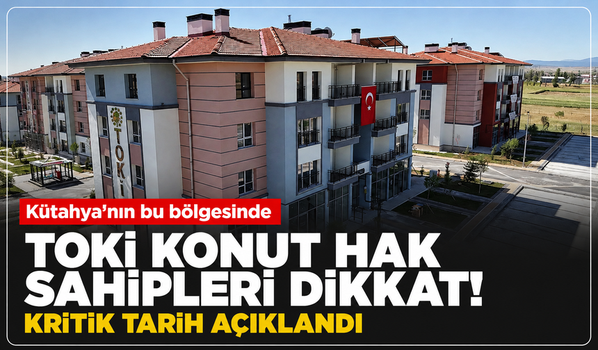 Kütahya'nın bu bölgesinde TOKİ konut hak sahipleri dikkat: Kritik tarih açıklandı