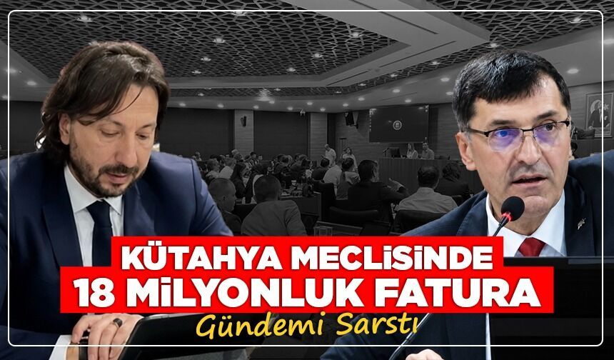 KÜTAHYA MECLİSİNDE 18 MİLYONLUK FATURA GÜNDEMİ SARSTI!