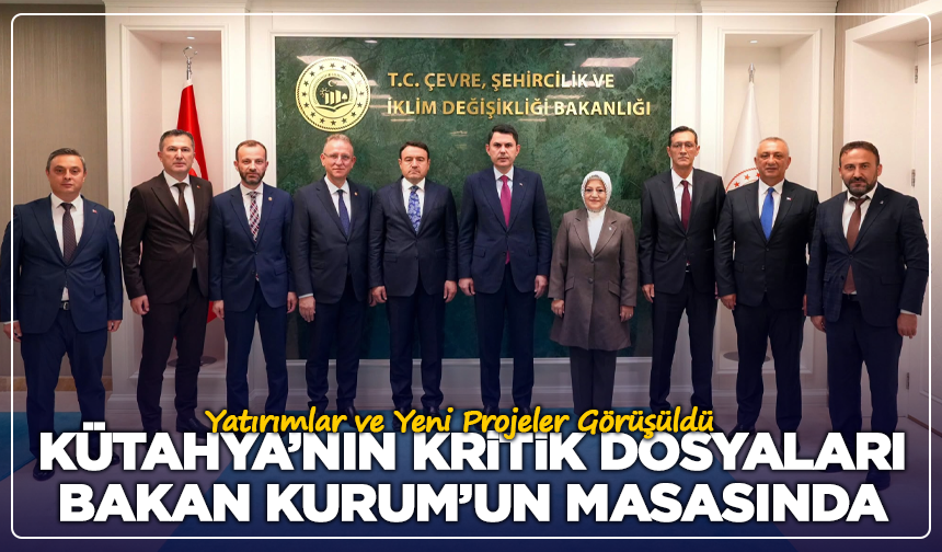 Kütahya’nın Kritik Dosyaları Bakan Kurum’un Masasında