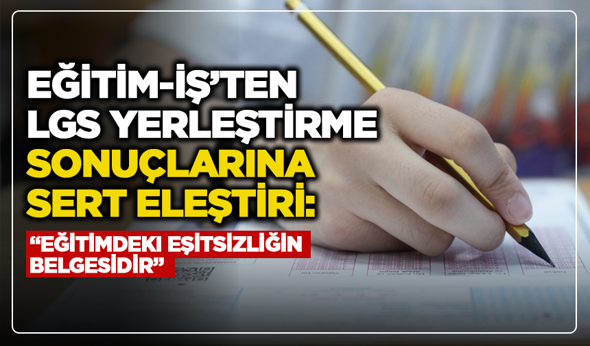 Eğitim-İş’ten LGS Yerleştirme Sonuçlarına Sert Eleştiri: “Eğitimdeki Eşitsizliğin Belgesidir”