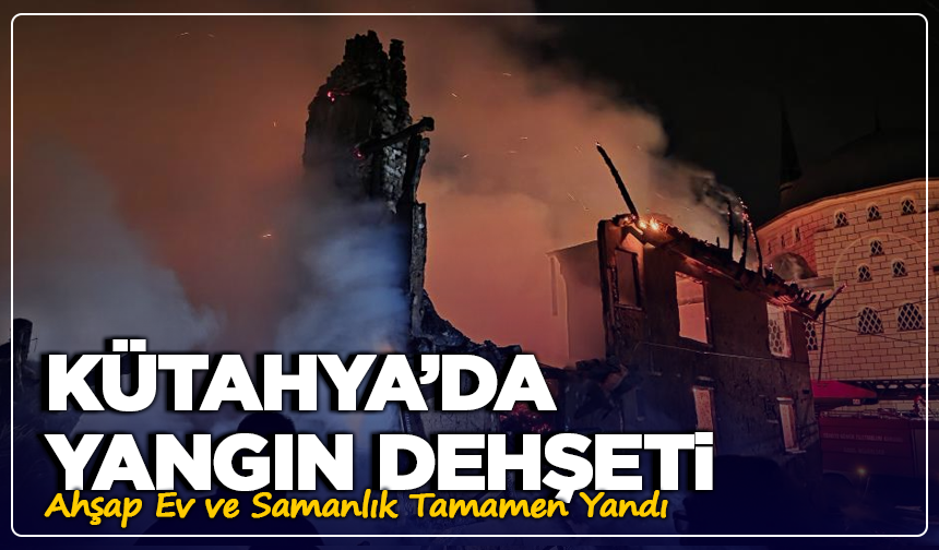Kütahya’da Yangın Dehşeti: Ahşap Ev ve Samanlık Tamamen Yandı