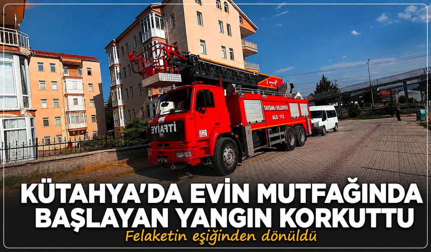 Kütahya'da evin mutfağında başlayan yangında felaketin eşiğinden dönüldü