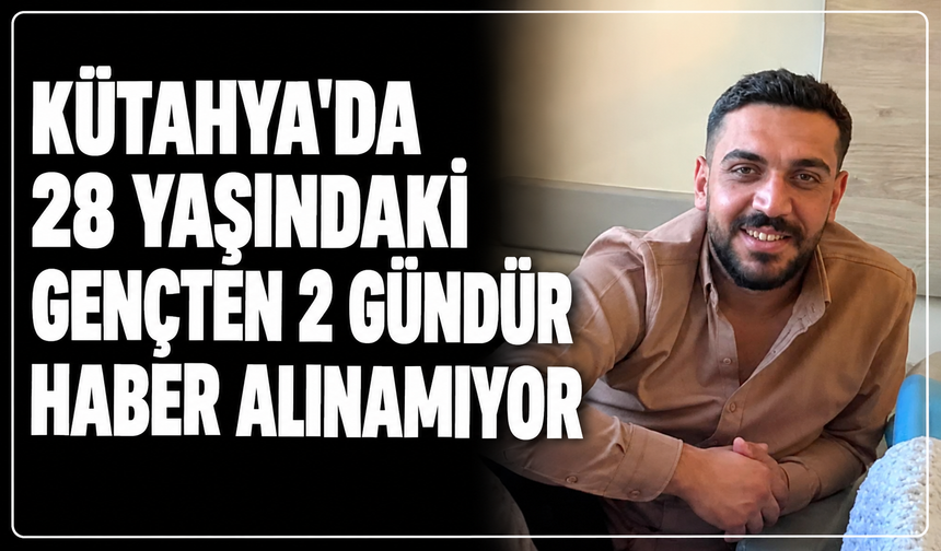Kütahya'da 28 yaşındaki Adem'den 2 gündür haber alınamıyor