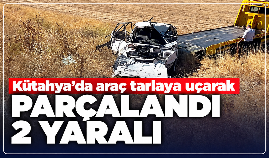 Kütahya'da araç tarlaya uçarak parçalandı: 2 yaralı