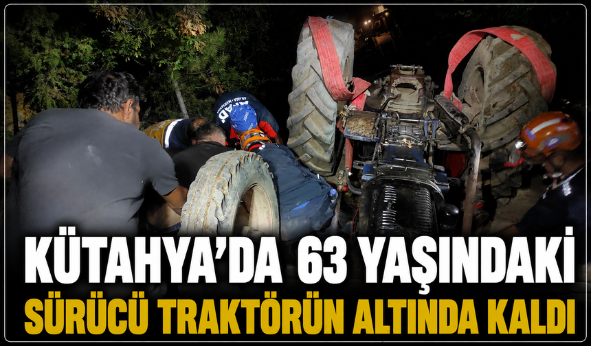 Kütahya'da 63 yaşındaki sürücü traktörün altında kaldı
