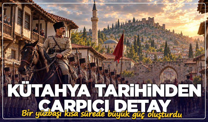 Kütahya tarihinden çarpıcı detay: Bir yüzbaşı kısa sürede büyük güç oluşturdu