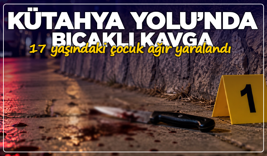 Kütahya Yolu’nda bıçaklı kavga: 17 yaşındaki çocuk ağır yaralandı