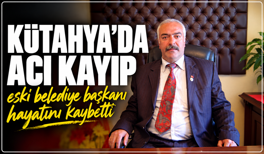 Kütahya'da acı kayıp: Eski belediye başkanı yaşamını yitirdi