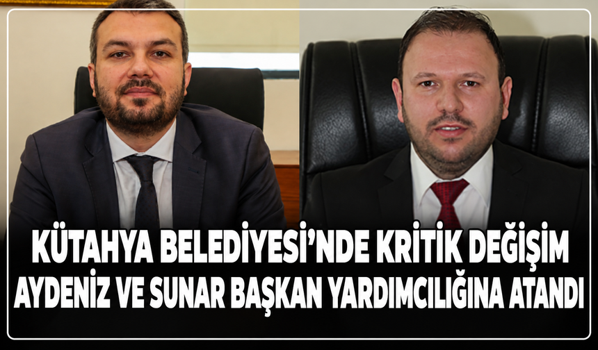 Kütahya Belediyesi'nde kritik değişim: Aydeniz ve Sunar Başkan Yardımcılığına atandı