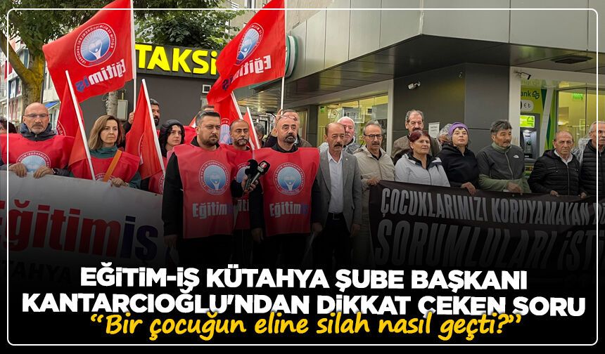 Eğitim-İş Kütahya Şube Başkanı Kantarcıoğlu'ndan dikkat çeken soru: “Bir çocuğun eline silah nasıl geçti?”
