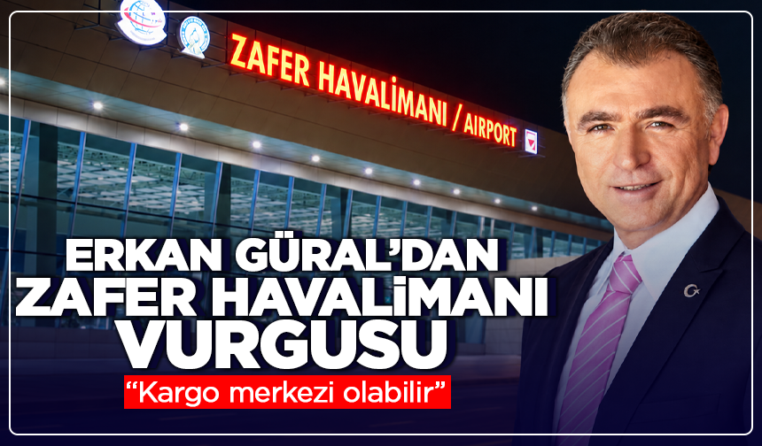 Erkan Güral’dan Zafer Havalimanı vurgusu: “Kargo merkezi olabilir”