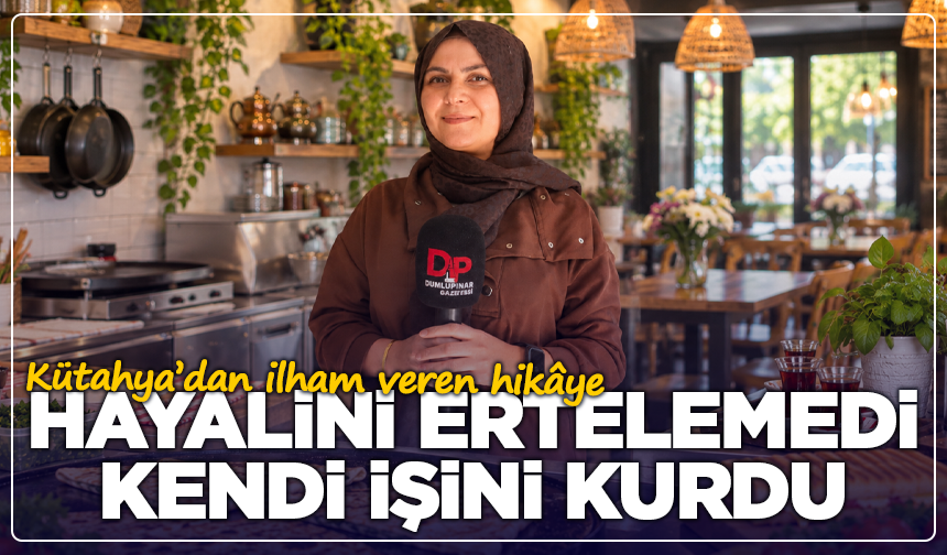 Hayalini ertelemedi, kendi işini kurdu: Kütahya’dan ilham veren hikâye